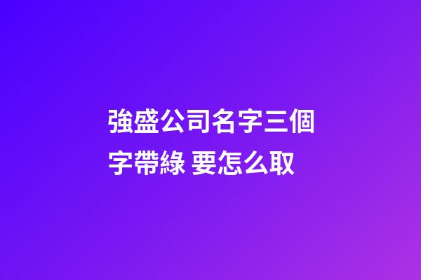 強盛公司名字三個字帶綠 要怎么取-第1張-公司起名-玄機派